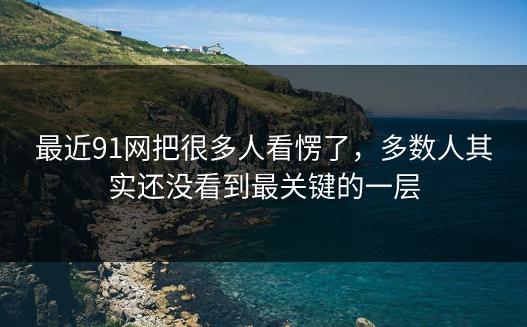 最近91网把很多人看愣了,多数人其实还没看到最关键的一层 最近91网把很多人看愣了,多数人其实还没看到最关键的一层