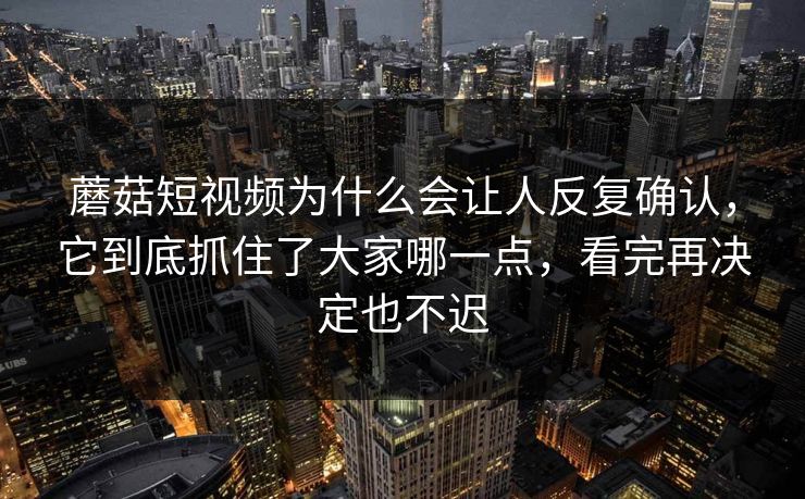 蘑菇短视频为什么会让人反复确认，它到底抓住了大家哪一点，看完再决定也不迟