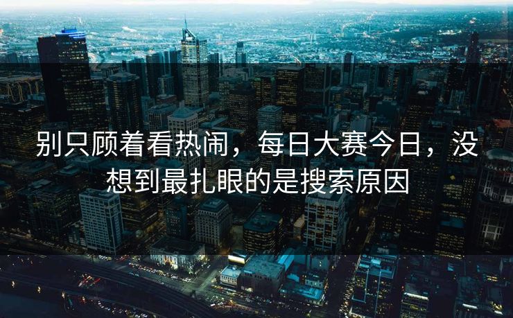 别只顾着看热闹,每日大赛今日,没想到最扎眼的是搜索原因 别只顾着看热闹,每日大赛今日,没想到最扎眼的是搜索原因