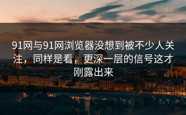 91网与91网浏览器没想到被不少人关注,同样是看,更深一层的信号这才刚露出来 91网与91网浏览器没想到被不少人关注,同样是看,更深一层的信号这才刚露出来