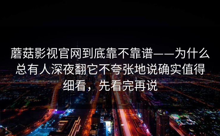 蘑菇影视官网到底靠不靠谱——为什么总有人深夜翻它不夸张地说确实值得细看，先看完再说