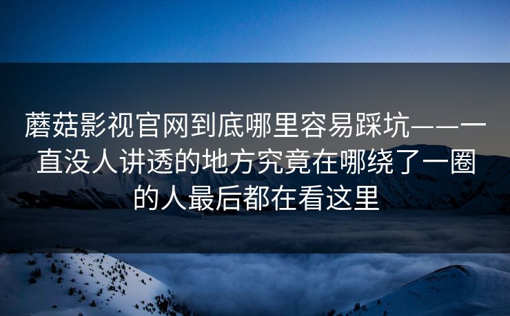 蘑菇影视官网到底哪里容易踩坑——一直没人讲透的地方究竟在哪绕了一圈的人最后都在看这里 蘑菇影视官网到底哪里容易踩坑——一直没人讲透的地方究竟在哪绕了一圈的人最后都在看这里