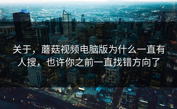 关于,蘑菇视频电脑版为什么一直有人搜,也许你之前一直找错方向了 关于,蘑菇视频电脑版为什么一直有人搜,也许你之前一直找错方向了