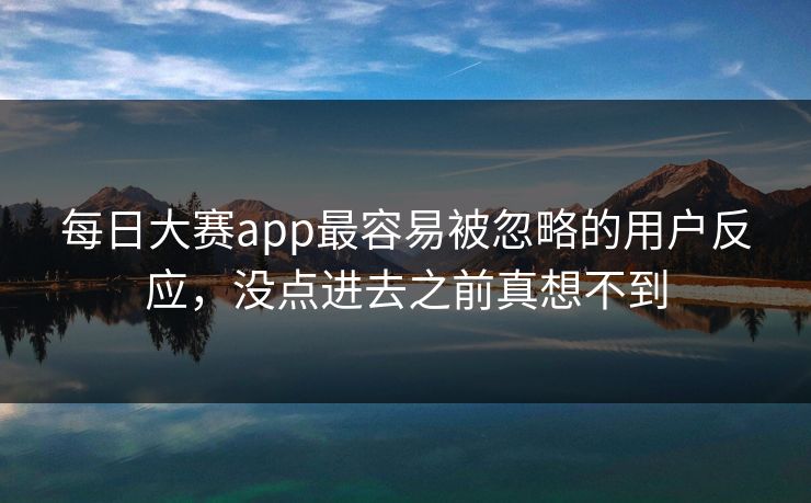每日大赛app最容易被忽略的用户反应,没点进去之前真想不到 每日大赛app最容易被忽略的用户反应,没点进去之前真想不到