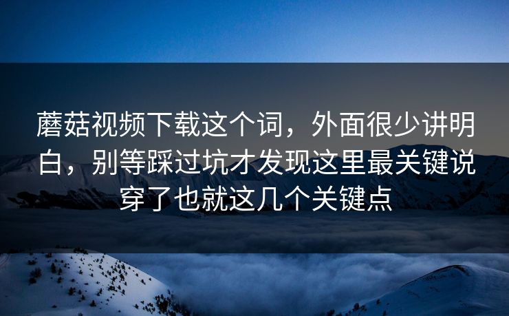 蘑菇视频下载这个词,外面很少讲明白,别等踩过坑才发现这里最关键说穿了也就这几个关键点 蘑菇视频下载这个词,外面很少讲明白,别等踩过坑才发现这里最关键说穿了也就这几个关键点