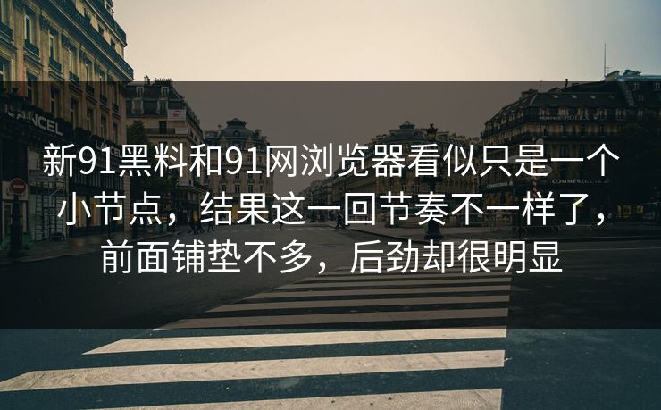 新91黑料和91网浏览器看似只是一个小节点,结果这一回节奏不一样了,前面铺垫不多,后劲却很明显 新91黑料和91网浏览器看似只是一个小节点,结果这一回节奏不一样了,前面铺垫不多,后劲却很明显
