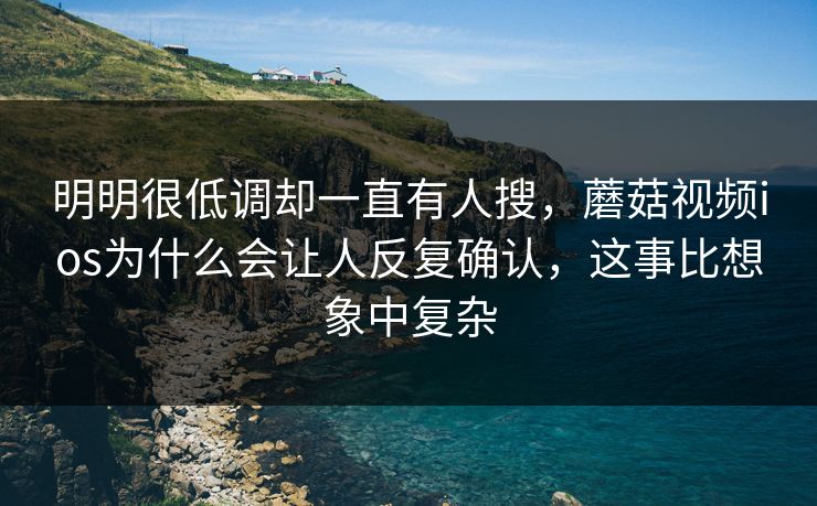 明明很低调却一直有人搜,蘑菇视频ios为什么会让人反复确认,这事比想象中复杂 明明很低调却一直有人搜,蘑菇视频ios为什么会让人反复确认,这事比想象中复杂