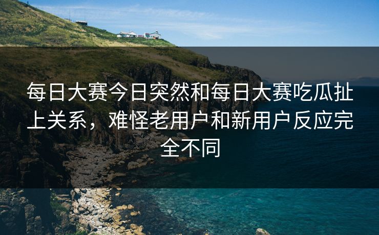每日大赛今日突然和每日大赛吃瓜扯上关系,难怪老用户和新用户反应完全不同 每日大赛今日突然和每日大赛吃瓜扯上关系,难怪老用户和新用户反应完全不同