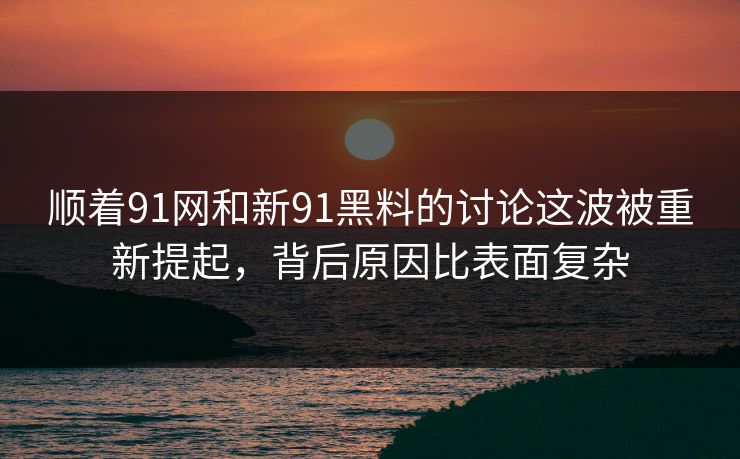 顺着91网和新91黑料的讨论这波被重新提起,背后原因比表面复杂 顺着91网和新91黑料的讨论这波被重新提起,背后原因比表面复杂